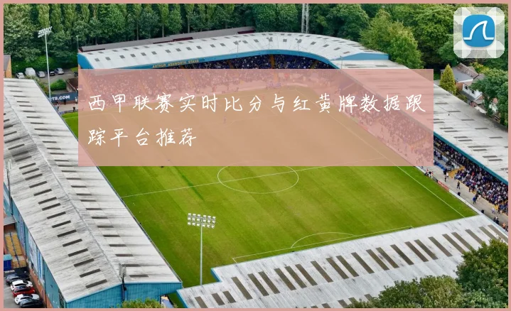 西甲联赛实时比分与红黄牌数据跟踪平台推荐